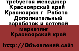 требуется менеджер - Красноярский край, Красноярск г. Работа » Дополнительный заработок и сетевой маркетинг   . Красноярский край